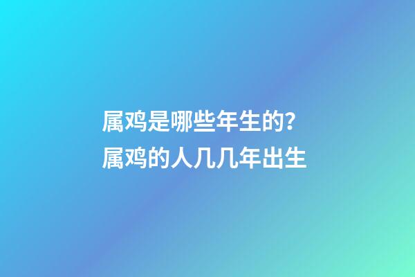 属鸡是哪些年生的？ 属鸡的人几几年出生-第1张-观点-玄机派